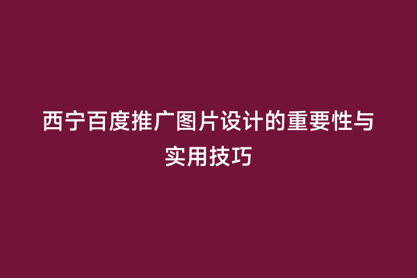 西宁百度推广图片设计的重要性与实用技巧