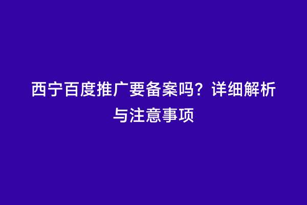 西宁百度推广要备案吗？详细解析与注意事项