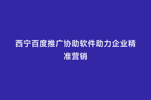 西宁百度推广协助软件助力企业精准营销