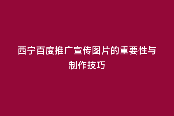 西宁百度推广宣传图片的重要性与制作技巧