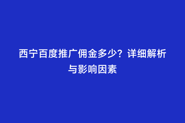 西宁百度推广佣金多少？详细解析与影响因素