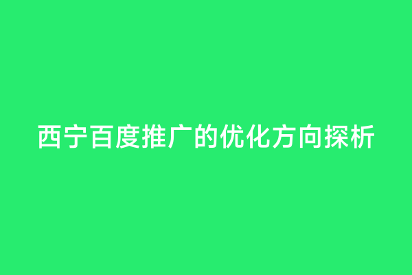 西宁百度推广的优化方向探析