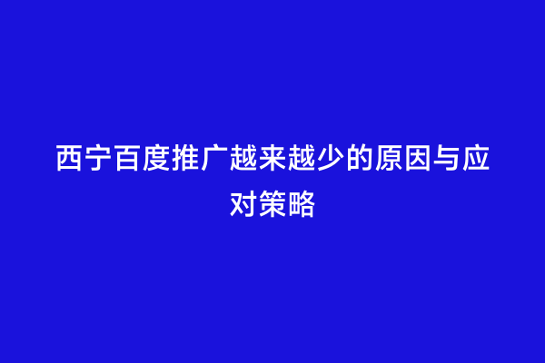 西宁百度推广越来越少的原因与应对策略