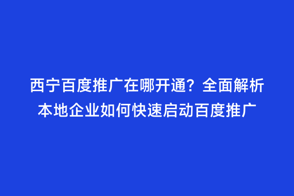 西宁百度推广在哪开通？全面解析本地企业如何快速启动百度推广