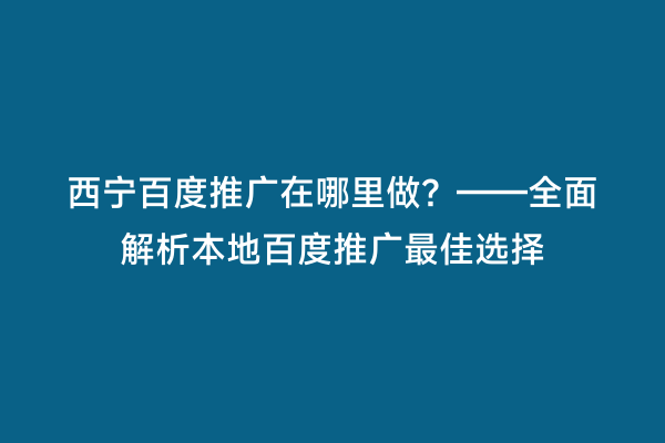 西宁百度推广在哪里做？——全面解析本地百度推广最佳选择