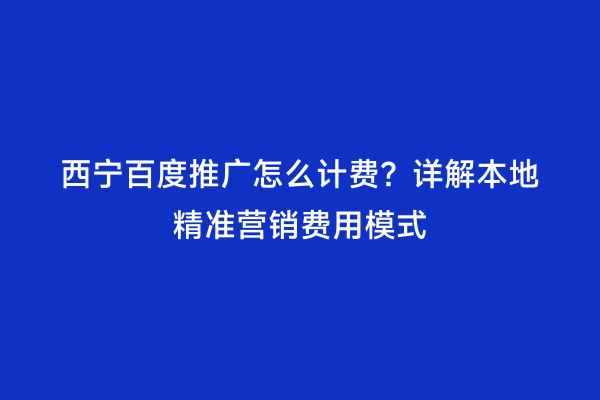 西宁百度推广怎么计费？详解本地精准营销费用模式