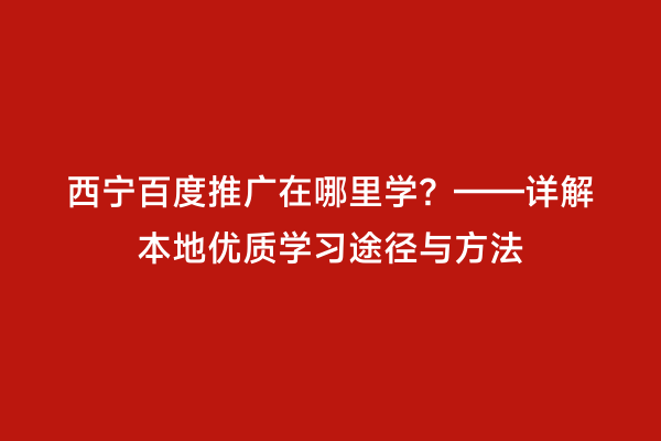 西宁百度推广在哪里学？——详解本地优质学习途径与方法