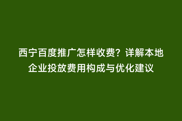 西宁百度推广怎样收费？详解本地企业投放费用构成与优化建议