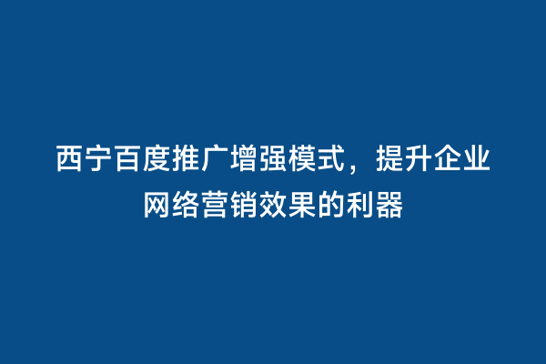 西宁百度推广增强模式，提升企业网络营销效果的利器