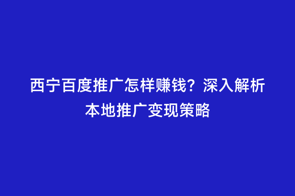 西宁百度推广怎样赚钱？深入解析本地推广变现策略