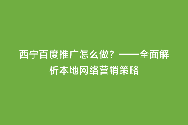 西宁百度推广怎么做？——全面解析本地网络营销策略