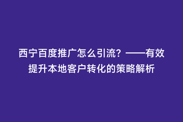 西宁百度推广怎么引流？——有效提升本地客户转化的策略解析