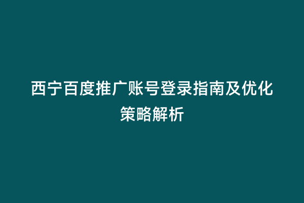 西宁百度推广账号登录指南及优化策略解析