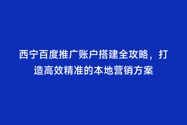 西宁百度推广账户搭建全攻略，打造高效精准的本地营销方案