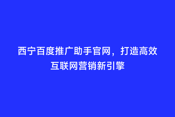 西宁百度推广助手官网，打造高效互联网营销新引擎