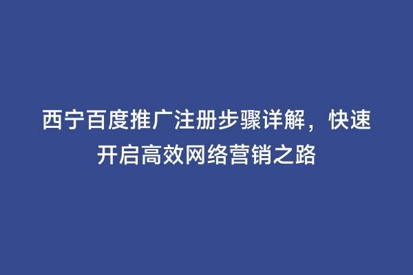 西宁百度推广注册步骤详解，快速开启高效网络营销之路