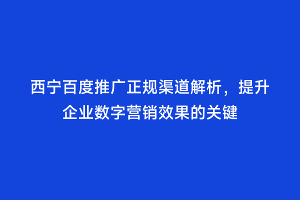西宁百度推广正规渠道解析，提升企业数字营销效果的关键