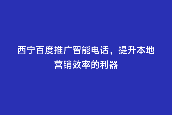 西宁百度推广智能电话，提升本地营销效率的利器