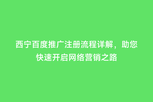 西宁百度推广注册流程详解，助您快速开启网络营销之路