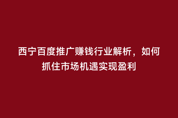西宁百度推广赚钱行业解析，如何抓住市场机遇实现盈利