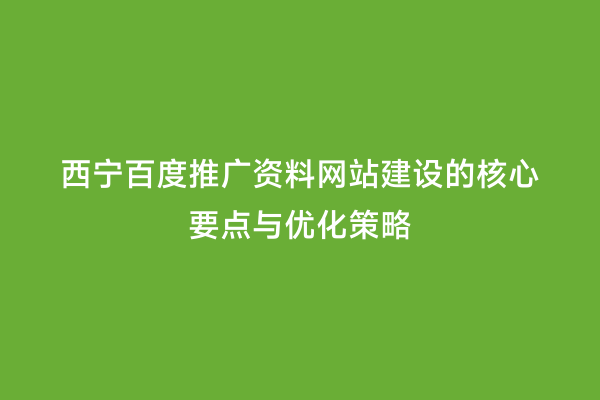 西宁百度推广资料网站建设的核心要点与优化策略