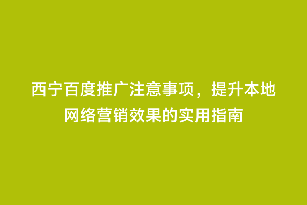 西宁百度推广注意事项，提升本地网络营销效果的实用指南