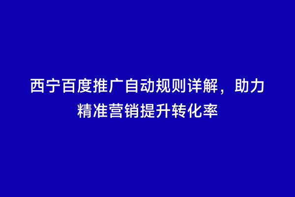 西宁百度推广自动规则详解，助力精准营销提升转化率