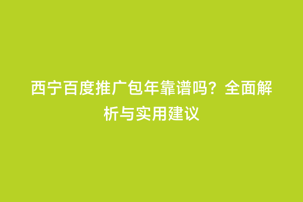 西宁百度推广包年靠谱吗？全面解析与实用建议