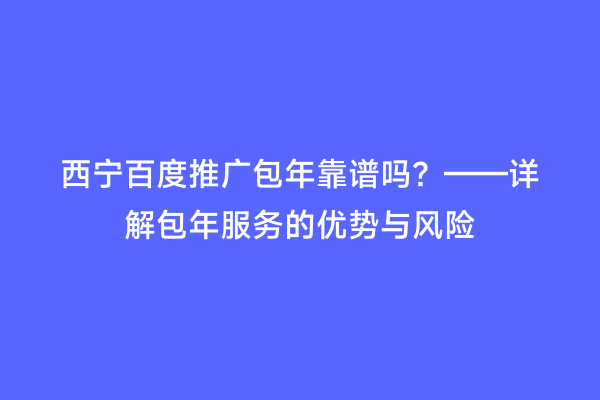 西宁百度推广包年靠谱吗？——详解包年服务的优势与风险