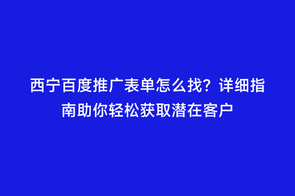 西宁百度推广表单怎么找？详细指南助你轻松获取潜在客户
