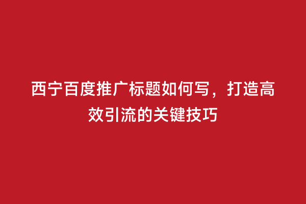 西宁百度推广标题如何写，打造高效引流的关键技巧