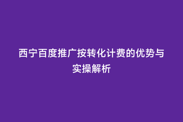 西宁百度推广按转化计费的优势与实操解析