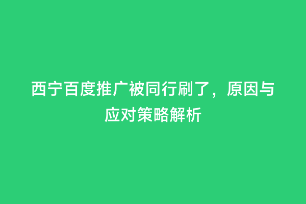西宁百度推广被同行刷了，原因与应对策略解析