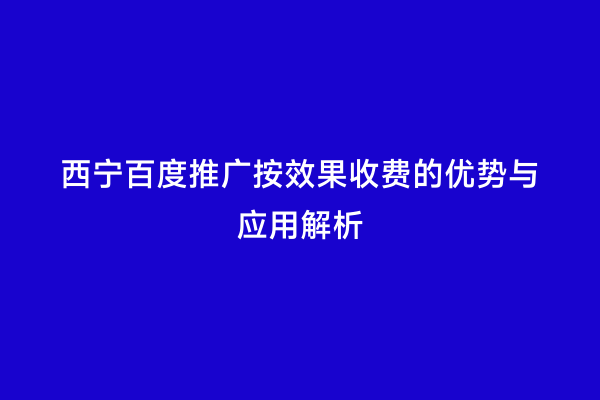 西宁百度推广按效果收费的优势与应用解析