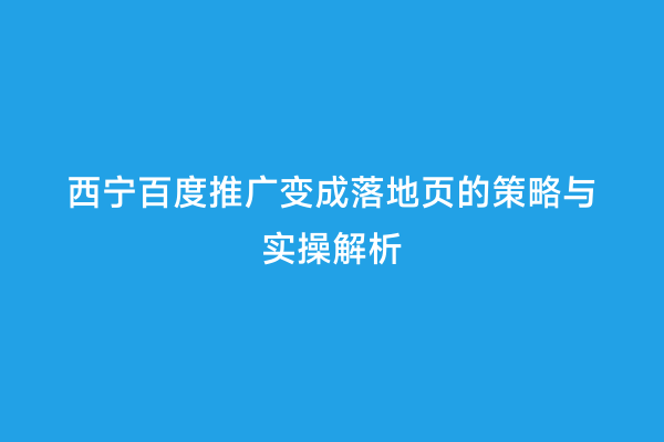 西宁百度推广变成落地页的策略与实操解析