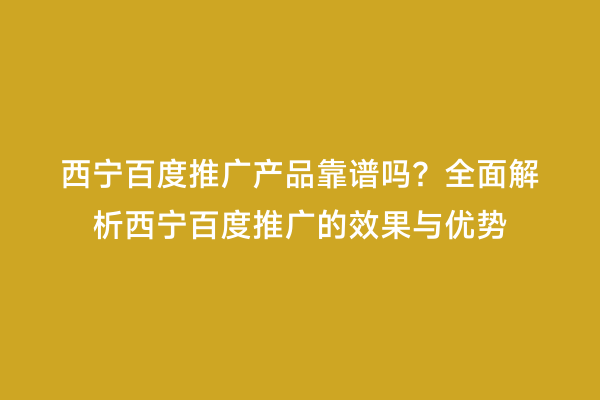西宁百度推广产品靠谱吗？全面解析西宁百度推广的效果与优势