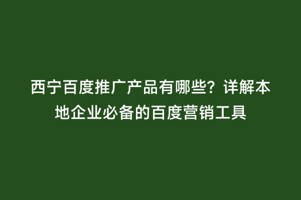 西宁百度推广产品有哪些？详解本地企业必备的百度营销工具