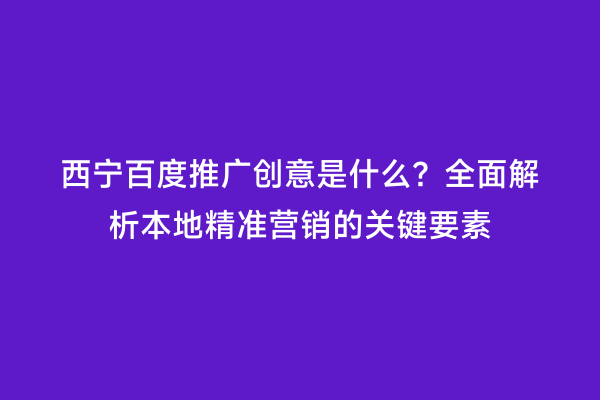 西宁百度推广创意是什么？全面解析本地精准营销的关键要素