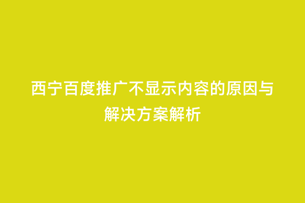 西宁百度推广不显示内容的原因与解决方案解析