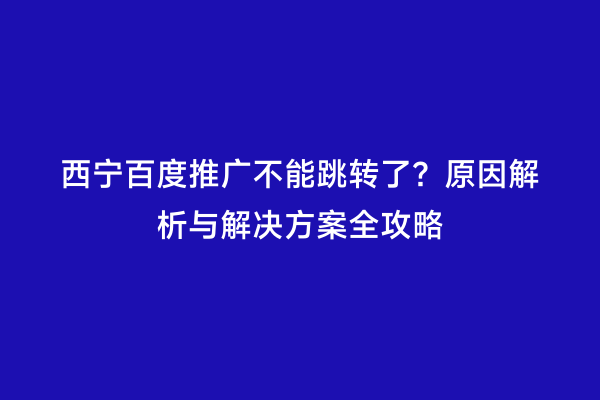 西宁百度推广不能跳转了？原因解析与解决方案全攻略