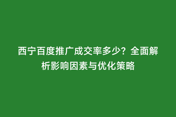 西宁百度推广成交率多少？全面解析影响因素与优化策略