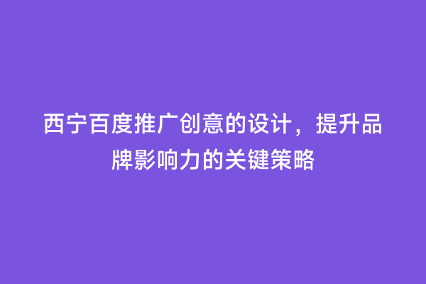 西宁百度推广创意的设计，提升品牌影响力的关键策略