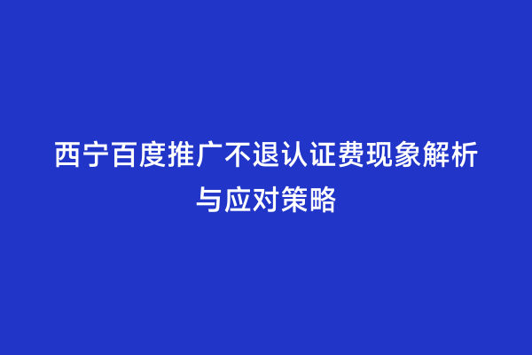 西宁百度推广不退认证费现象解析与应对策略