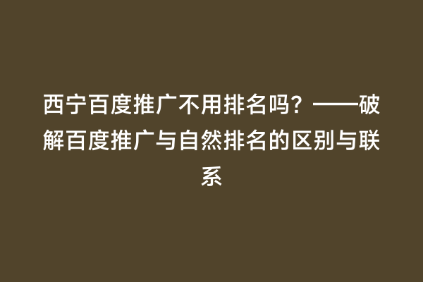 西宁百度推广不用排名吗？——破解百度推广与自然排名的区别与联系