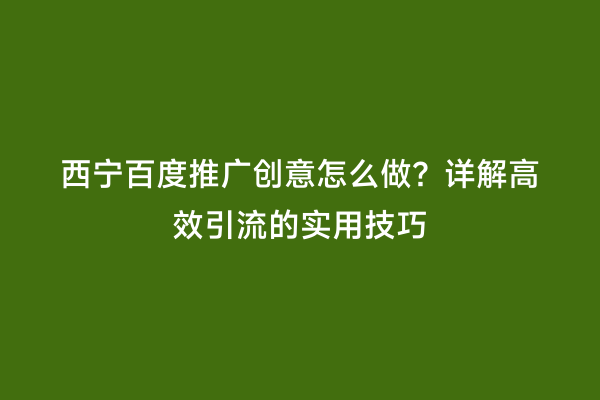 西宁百度推广创意怎么做？详解高效引流的实用技巧