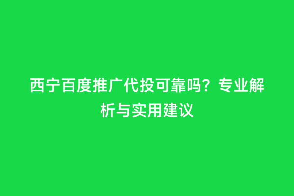 西宁百度推广代投可靠吗？专业解析与实用建议