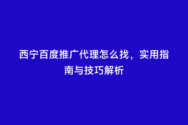西宁百度推广代理怎么找，实用指南与技巧解析