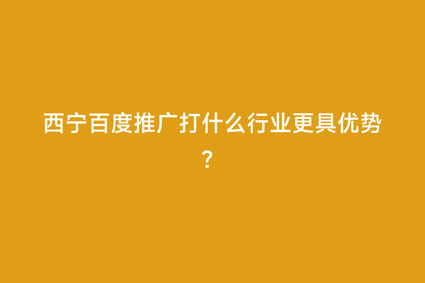 西宁百度推广打什么行业更具优势？