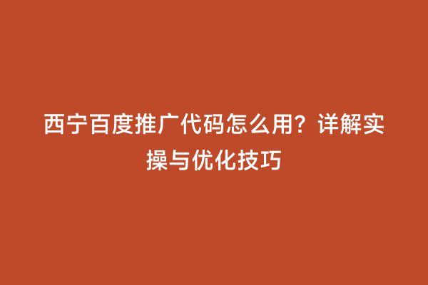 西宁百度推广代码怎么用？详解实操与优化技巧
