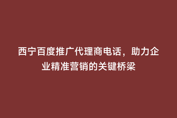 西宁百度推广代理商电话，助力企业精准营销的关键桥梁